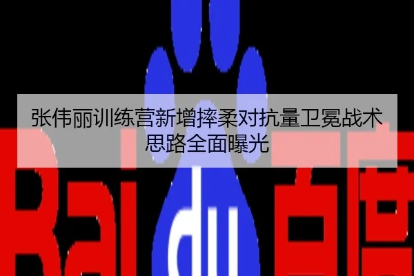 张伟丽训练营新增摔柔对抗量卫冕战术思路全面曝光