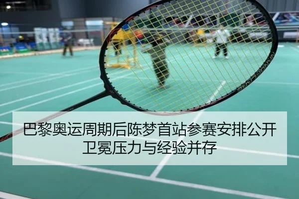 巴黎奥运周期后陈梦首站参赛安排公开卫冕压力与经验并存