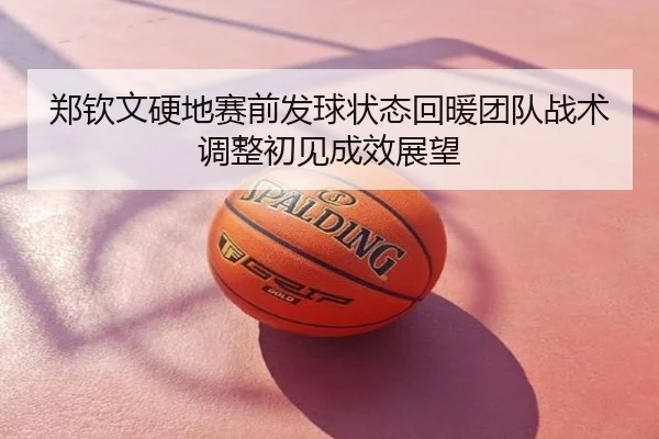 郑钦文硬地赛前发球状态回暖团队战术调整初见成效展望