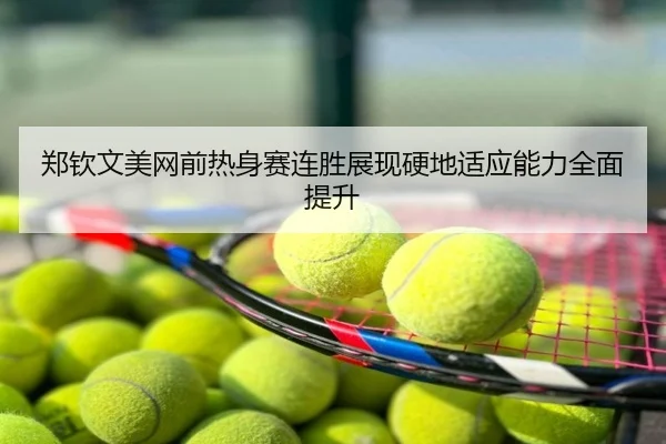 郑钦文美网前热身赛连胜展现硬地适应能力全面提升