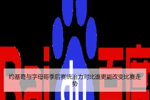 约基奇与字母哥季后赛统治力对比谁更能改变比赛走势