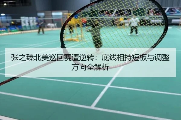 张之臻北美巡回赛遭逆转：底线相持短板与调整方向全解析