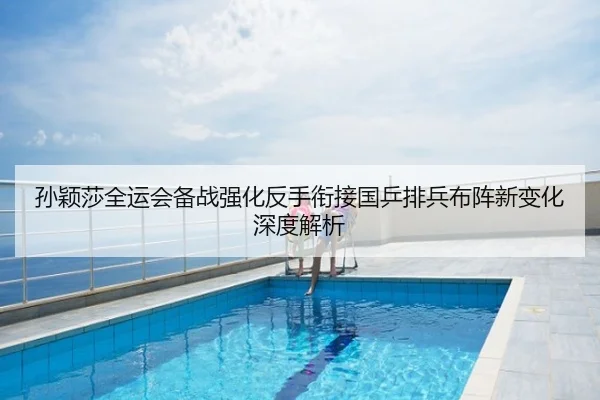 孙颖莎全运会备战强化反手衔接国乒排兵布阵新变化深度解析