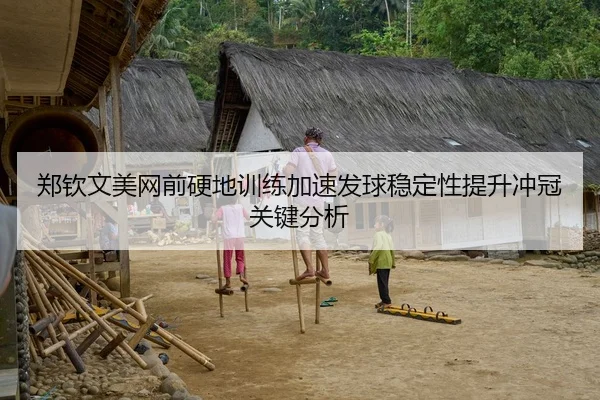 郑钦文美网前硬地训练加速发球稳定性提升冲冠关键分析
