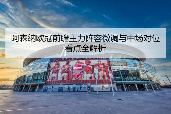 阿森纳欧冠前瞻主力阵容微调与中场对位看点全解析