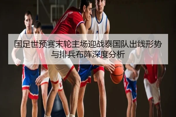 国足世预赛末轮主场迎战泰国队出线形势与排兵布阵深度分析