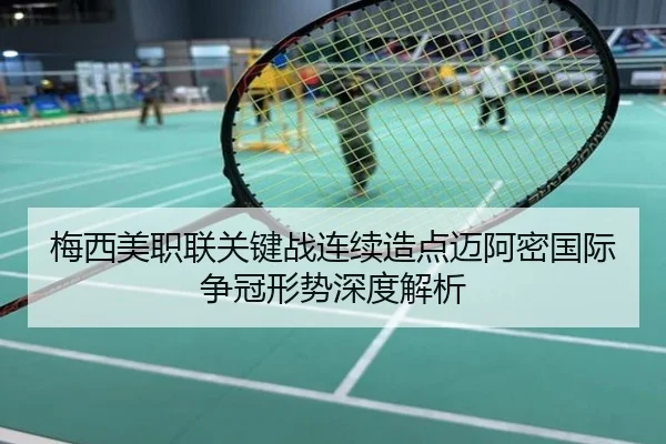 梅西美职联关键战连续造点迈阿密国际争冠形势深度解析