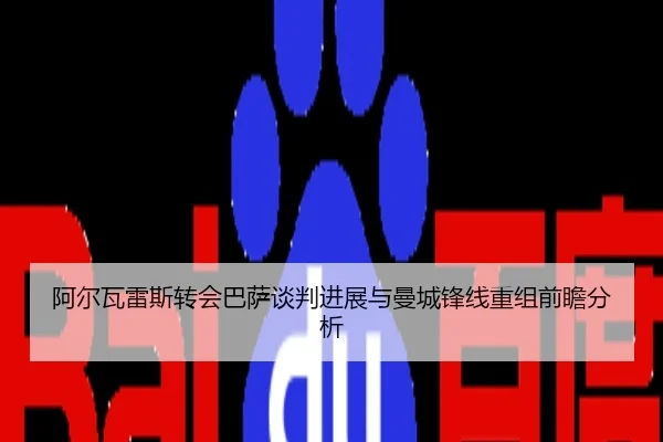 阿尔瓦雷斯转会巴萨谈判进展与曼城锋线重组前瞻分析